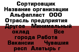 Сортировщик › Название организации ­ Альфапласт, ООО › Отрасль предприятия ­ Другое › Минимальный оклад ­ 15 000 - Все города Работа » Вакансии   . Чувашия респ.,Алатырь г.